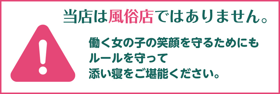 当店は風俗店ではありません。働く女の子の笑顔を守るためにもルールを守って添い寝をご堪能ください。